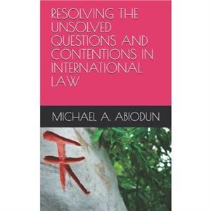 Resolving the Unsolved Questions and Contentions in International Law by Michael a Abiodun