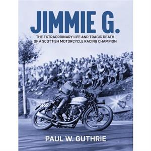 JIMMIE G.  The extraordinary life and tragic death of a Scottish motorcycle racing champion by Paul W Guthrie