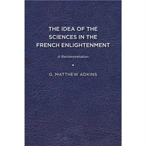 The Idea of the Sciences in the French Enlightenment by G. Matthew Adkins