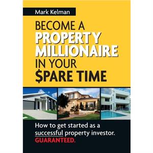 Become A Property Millionaire In Your Spare Time by Mark Kelman