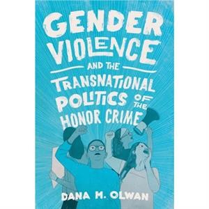 Gender Violence and the Transnational Politics of the Honor Crime by Dana M Olwan