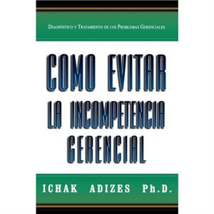 Como Evitar La Incompetencia Gerencial How To Solve The Mismanagement Crisis  Spanish Edition by Ichak Adizes Ph.D.