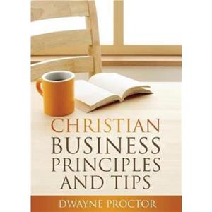 Christian Business Principles and Tips by Dwayne Procotr