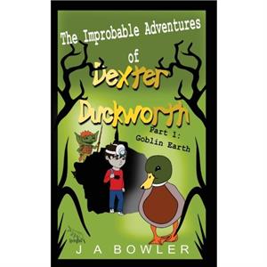 The Improbable Adventures of Dexter Duckworth by J A Bowler