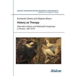 History as Therapy Alternative History and Nationalist Imaginings in Russia by Stephen Brown