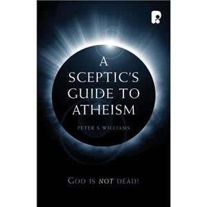 A Sceptics Guide to Atheism by Peter S Williams