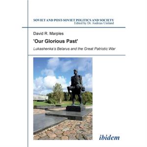 Our Glorious Past Lukashenkas Belarus and the Great Patriotic War by David R Marples