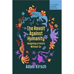 The Revolt Against Humanity by Adam Kirsch