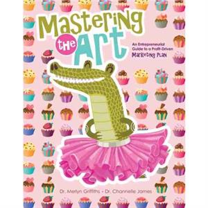 Mastering the Art An Entrepreneurial Guide to a ProfitDriven Marketing Plan by Channelle James