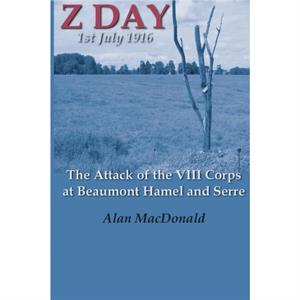 Z Day 1st July 1916  the Attack of the VIII Corps at Beaumont Hamel and Serre by Alan MacDonald