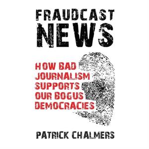 Fraudcast News  How Bad Journalism Supports Our Bogus Democracies by Patrick Iain Chalmers