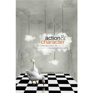 Action and Character An Introduction to Moral Philosophy by Alexander Eodice