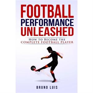 Football Performance Unleashed  How to Become The Complete Football Player by Bruno Luis