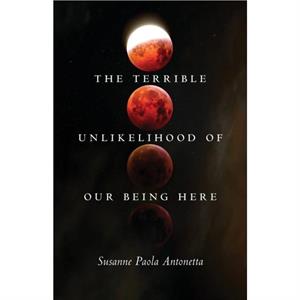 The Terrible Unlikelihood of Our Being Here by Susanne Paola Antonetta