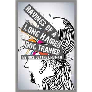 Ravings of a Long Haired Dog Trainer... Volume 1 by CpdtKa Mike Deathe