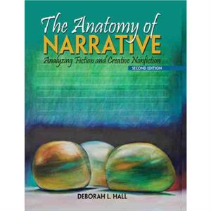 The Anatomy of Narrative Analyzing Fiction and Creative Nonfiction by Deborah L Hall