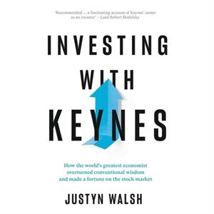 Investing with Keynes How the Worlds Greatest Economist Overturned Conventional Wisdom and Made a Fortune on the Stock Market by Justyn Walsh