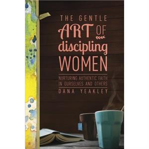 The Gentle Art of Discipling Women by Dana Yeakley