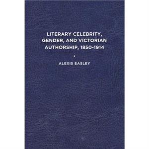 Literary Celebrity Gender and Victorian Authorship 18501914 by Alexis Easley