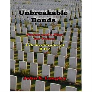 Unbreakable Bonds Poems and a Play for Voices  In Remembrance of WW1 by John S Langley