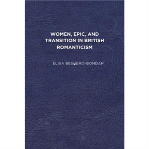 Women Epic and Transition in British Romanticism by Elisa BesheroBondar