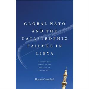 Global NATO and the Catastrophic Failure in Libya by Horace Campbell