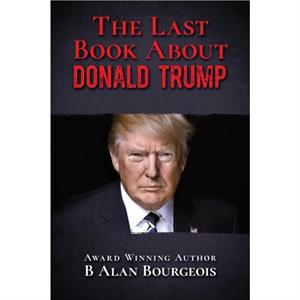 The Last Book About Donald Trump by B Alan Bourgeois