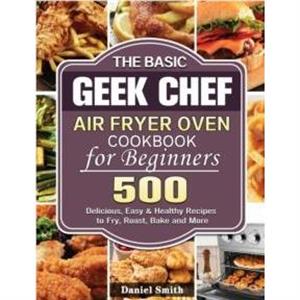 The Basic Geek Chef Air Fryer Oven Cookbook for Beginners by Daniel Smith