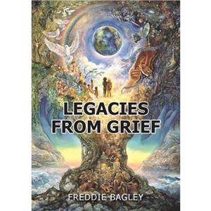 Legacies from Grief by Freddie Bagley