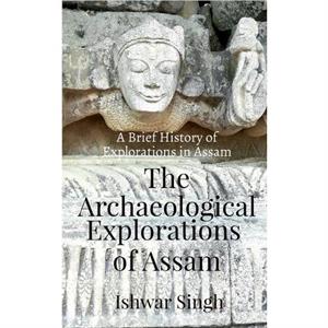 The Archaeological Explorations of Assam by Ishwar Singh