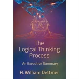 The Logical Thinking Process  An Executive Summary by H William Dettmer