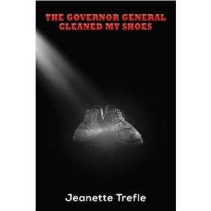 The Governor General Cleaned My Shoes by Jeanette Trefle