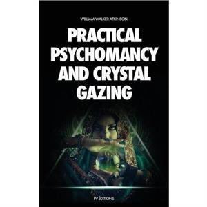 Practical Psychomancy and Crystal Gazing by William Walker Atkinson