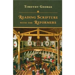 Reading Scripture with the Reformers by Timothy George