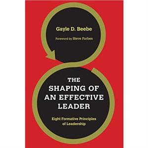 The Shaping of an Effective Leader by Steve Forbes Gayle D Beebe