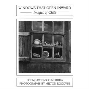 Windows That Open Inward Images of Chile by Pablo Neruda