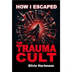 How I Escaped The Trauma Cult And You Can Too If You Want To by Silvia Hartmann