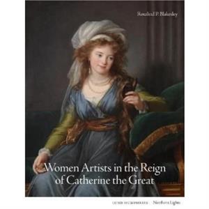 Women Artists in the Reign of Catherine the Great by Rosalind P. Blakesley