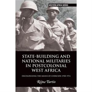 Statebuilding and National Militaries in Postcolonial West Africa by Riina Turtio