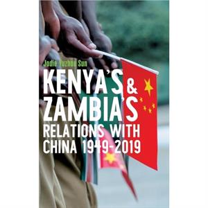 Kenyas and Zambias Relations with China 19492019 by Jodie Yuzhou Sun