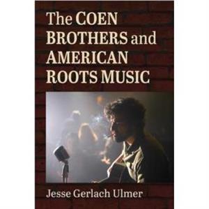 The Coen Brothers and American Roots Music by Jesse Gerlach Ulmer