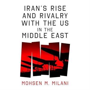 Irans Rise and Rivalry with the US in the Middle East by Mohsen M. Milani