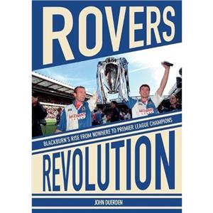 Rovers Revolution Blackburns Rise from Nowhere to Premier League Champions by John Duerden