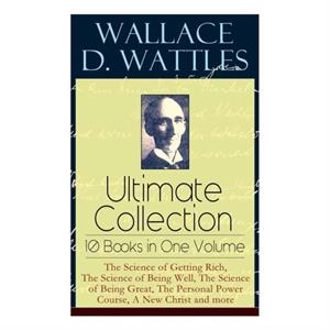 Wallace D. Wattles Ultimate Collection  10 Books in One Volume by Frank T Merrill