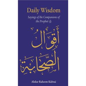 Daily Wisdom Sayings of the Companions of the Prophet by Abdur Raheem Kidwai