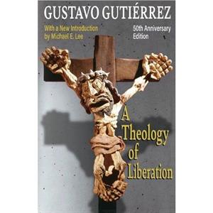 A Theology of Liberation History Politics and Salvation 50th Anniversary Edition with New Introduction by Michael E. Lee by Gustavo Gutierrez