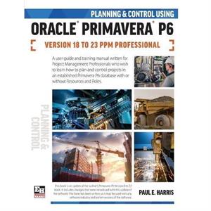 Planning and Control Using Oracle Primavera P6 Versions 18 to 23 PPM Professional by Paul E Harris