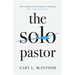 The Solo Pastor  Understanding and Overcoming the Challenges of Leading a Church Alone by Gary L. Mcintosh