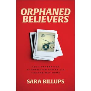 Orphaned Believers  How a Generation of Christian Exiles Can Find the Way Home by Sara Billups