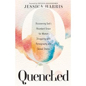 Quenched  Discovering Gods Abundant Grace for Women Struggling with Pornography and Sexual Shame by Phylicia Masonheimer